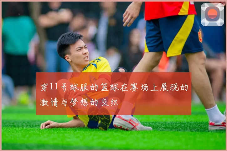 穿11号球服的篮球在赛场上展现的激情与梦想的交织