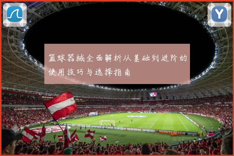 篮球器械全面解析从基础到进阶的使用技巧与选择指南