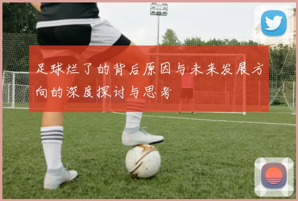 足球烂了的背后原因与未来发展方向的深度探讨与思考