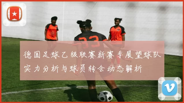 德国足球乙级联赛新赛季展望球队实力分析与球员转会动态解析