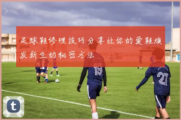 足球鞋修理技巧分享让你的爱鞋焕发新生的秘密方法