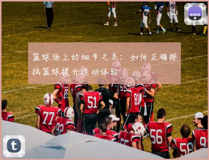 篮球场上的细节之美：如何正确擦拭篮球提升运动体验