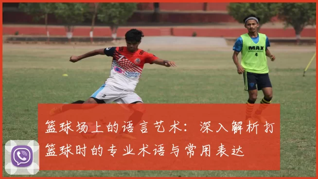 篮球场上的语言艺术：深入解析打篮球时的专业术语与常用表达