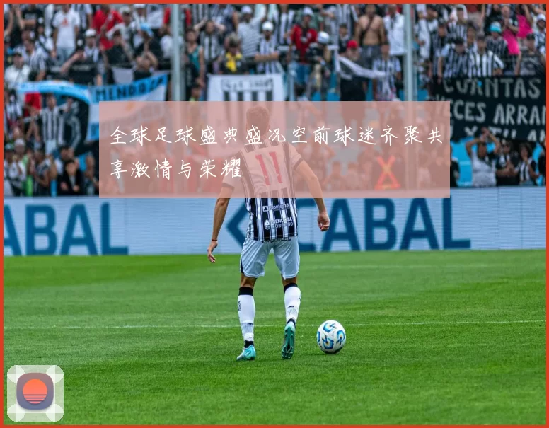 全球足球盛典盛况空前球迷齐聚共享激情与荣耀