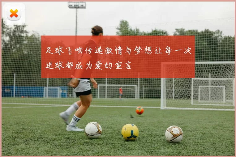 足球飞吻传递激情与梦想让每一次进球都成为爱的宣言