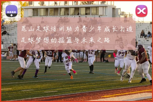 昆山足球培训助力青少年成长打造足球梦想的摇篮与未来之路