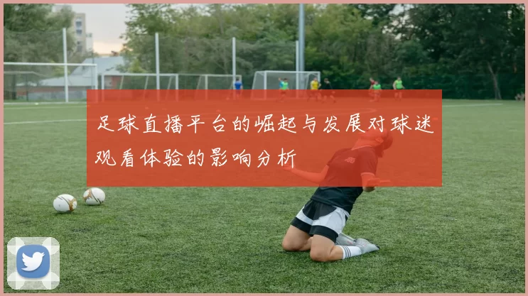 足球直播平台的崛起与发展对球迷观看体验的影响分析